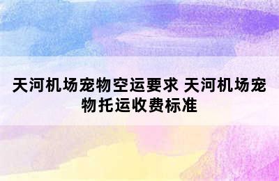 天河机场宠物空运要求 天河机场宠物托运收费标准